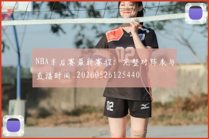 NBA季后赛最新赛程:完整对阵表与直播时间_20260526125440