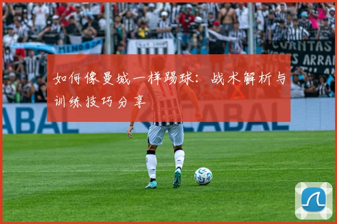 如何像曼城一样踢球：战术解析与训练技巧分享