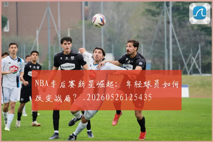 NBA季后赛新星崛起：年轻球员如何改变战局？_20260526125435