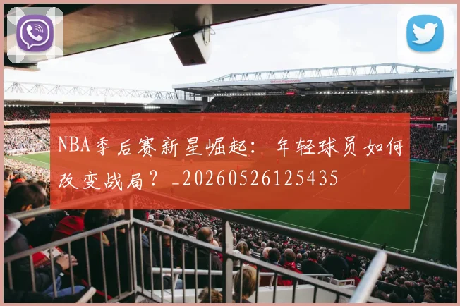 NBA季后赛新星崛起：年轻球员如何改变战局？_20260526125435