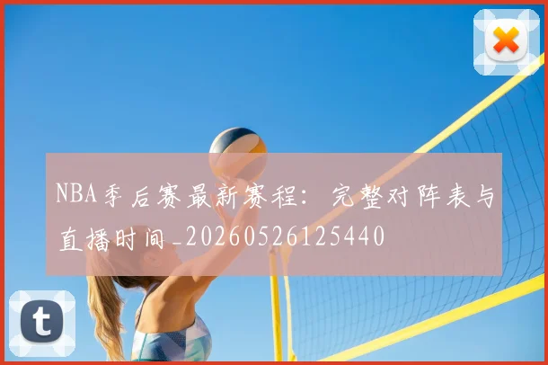 NBA季后赛最新赛程:完整对阵表与直播时间_20260526125440
