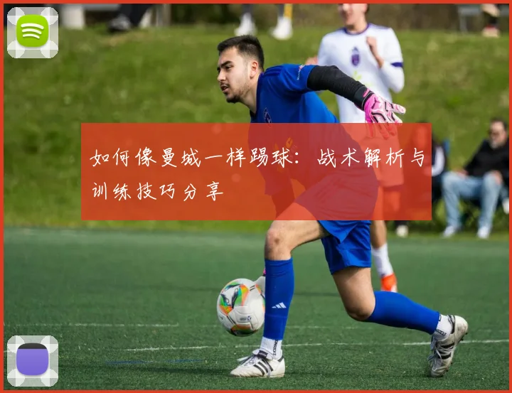 如何像曼城一样踢球：战术解析与训练技巧分享