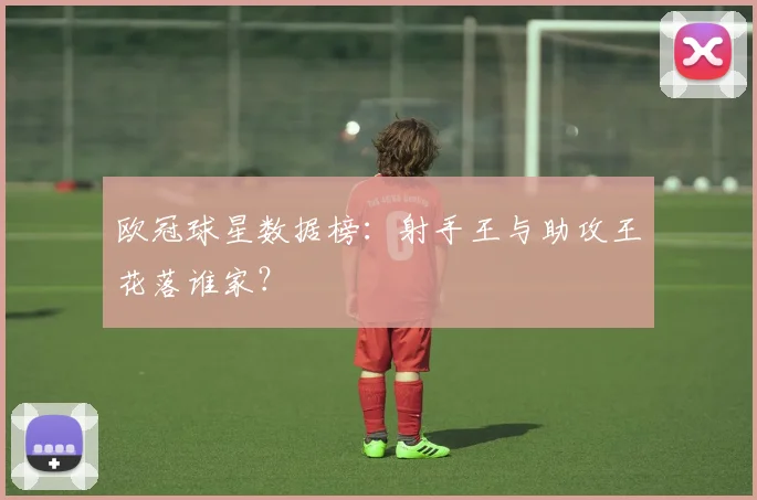 欧冠球星数据榜：射手王与助攻王花落谁家？