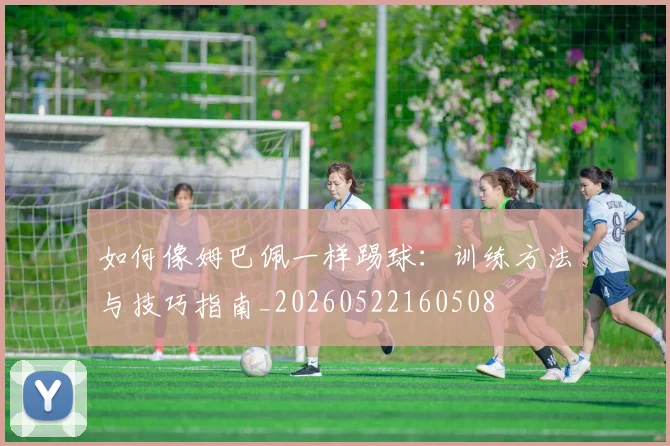 如何像姆巴佩一样踢球：训练方法与技巧指南_20260522160508