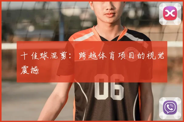 十佳球混剪：跨越体育项目的视觉震撼
