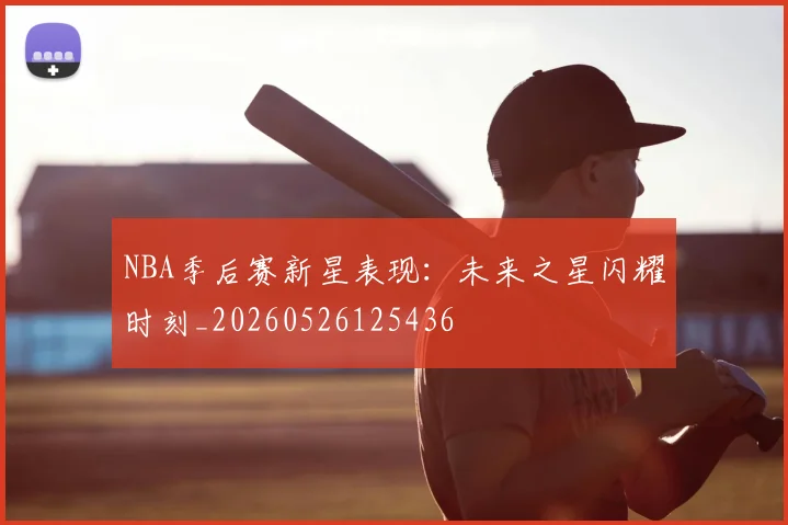 NBA季后赛新星表现：未来之星闪耀时刻_20260526125436