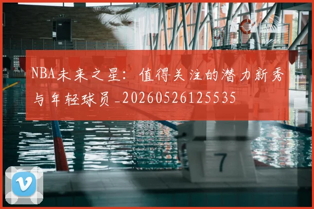 NBA未来之星:值得关注的潜力新秀与年轻球员_20260526125535