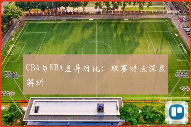 CBA与NBA差异对比:联赛特点深度解析