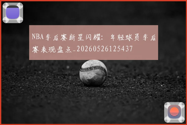 NBA季后赛新星闪耀:年轻球员季后赛表现盘点_20260526125437
